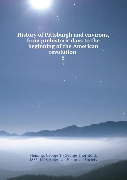 Обложка книги History of Pittsburgh and environs. from prehistoric days to the beginning of the American revolution. Volume 4, George Thornton Fleming, American Historical Society