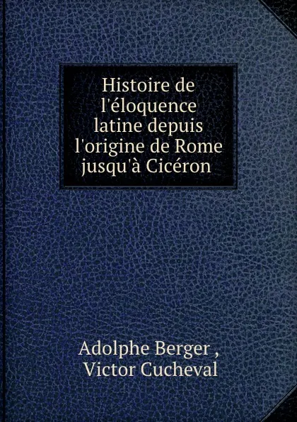 Обложка книги Histoire de l.eloquence latine depuis l.origine de Rome jusqu.a Ciceron ., Adolphe Berger