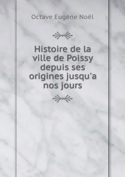 Обложка книги Histoire de la ville de Poissy depuis ses origines jusqu.a nos jours, Octave Eugène Noël