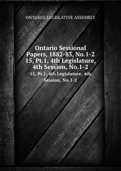 Обложка книги Ontario Sessional Papers, 1882-83, No.1-2. 15, Pt.1, 4th Legislature, 4th Session, No.1-2, Ontario. Legislative Assembly