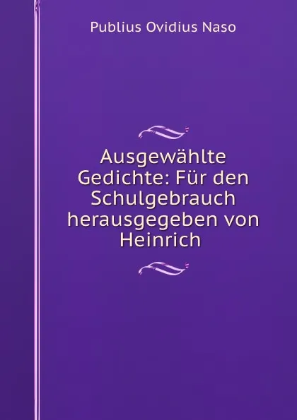 Обложка книги Ausgewahlte Gedichte: Fur den Schulgebrauch herausgegeben von Heinrich ., Publius Ovidius Naso