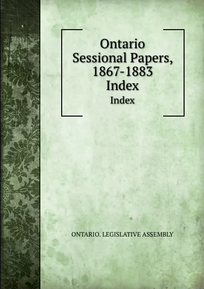 Обложка книги Ontario Sessional Papers, 1867-1883. Index, Ontario. Legislative Assembly