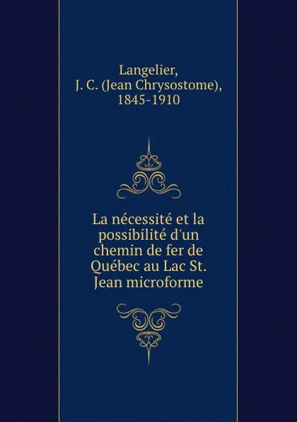 Обложка книги La necessite et la possibilite d.un chemin de fer de Quebec au Lac St. Jean microforme, Jean Chrysostome Langelier