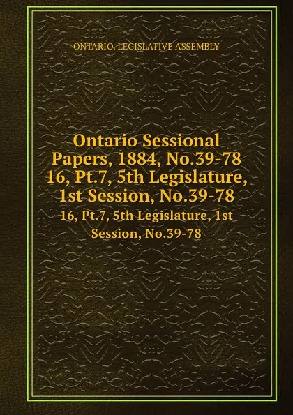 Обложка книги Ontario Sessional Papers, 1884, No.39-78. 16, Pt.7, 5th Legislature, 1st Session, No.39-78, Ontario. Legislative Assembly