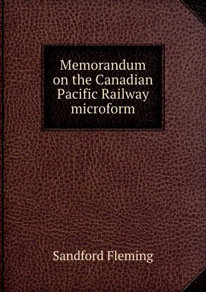 Обложка книги Memorandum on the Canadian Pacific Railway microform, Sandford Fleming