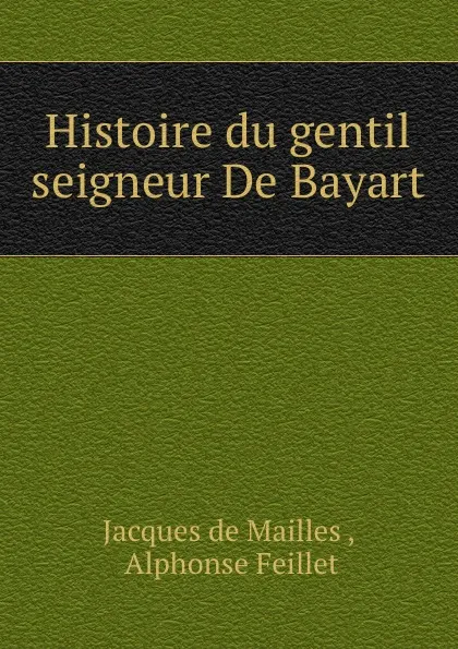 Обложка книги Histoire du gentil seigneur De Bayart, Jacques de Mailles