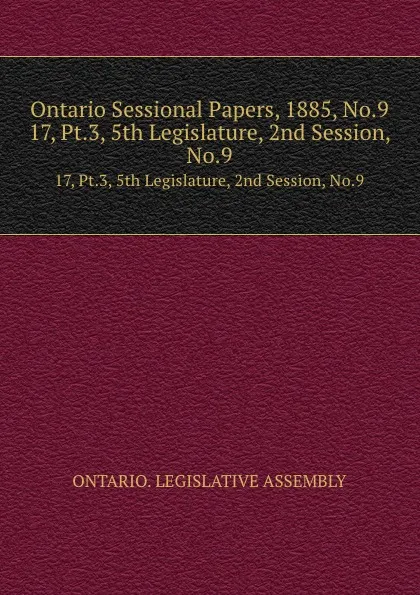 Обложка книги Ontario Sessional Papers, 1885, No.9. 17, Pt.3, 5th Legislature, 2nd Session, No.9, Ontario. Legislative Assembly