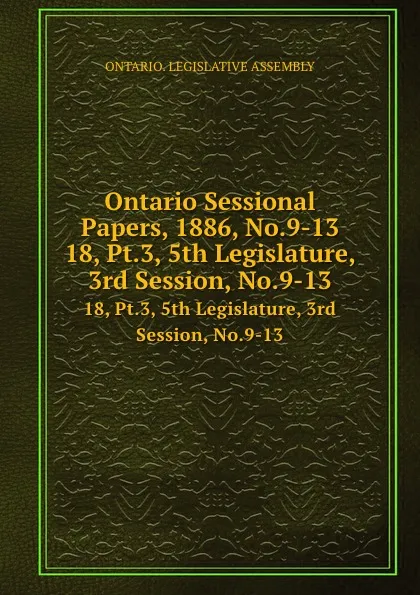 Обложка книги Ontario Sessional Papers, 1886, No.9-13. 18, Pt.3, 5th Legislature, 3rd Session, No.9-13, Ontario. Legislative Assembly