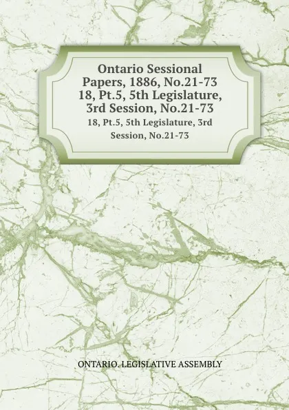 Обложка книги Ontario Sessional Papers, 1886, No.21-73. 18, Pt.5, 5th Legislature, 3rd Session, No.21-73, Ontario. Legislative Assembly