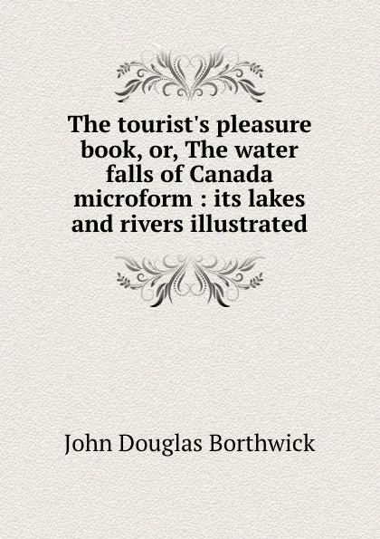 Обложка книги The tourist.s pleasure book, or, The water falls of Canada microform : its lakes and rivers illustrated, J. Douglas Borthwick