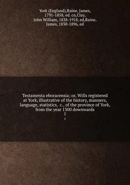 Обложка книги Testamenta eboracensia; or, Wills registered at York, illustrative of the history, manners, language, statistics, .c., of the province of York, from the year 1300 downwards. 1, James Raine