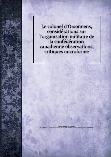 Обложка книги Le colonel d.Orsonnens, considerations sur l.organisation militaire de la confederation canadienne observations, critiques microforme, Paul de Malijay