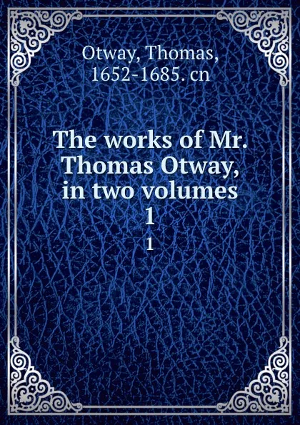 Обложка книги The works of Mr. Thomas Otway, in two volumes. 1, Thomas Otway