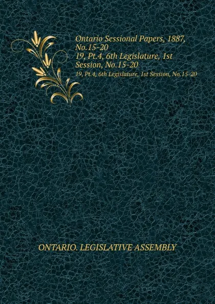 Обложка книги Ontario Sessional Papers, 1887, No.15-20. 19, Pt.4, 6th Legislature, 1st Session, No.15-20, Ontario. Legislative Assembly