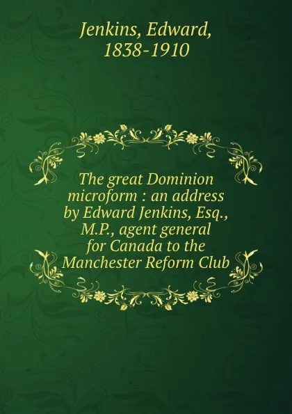 Обложка книги The great Dominion microform : an address by Edward Jenkins, Esq., M.P., agent general for Canada to the Manchester Reform Club, Edward Jenkins