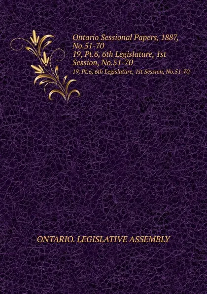 Обложка книги Ontario Sessional Papers, 1887, No.51-70. 19, Pt.6, 6th Legislature, 1st Session, No.51-70, Ontario. Legislative Assembly