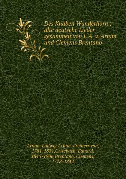 Обложка книги Des Knaben Wunderhorn ; alte deutsche Lieder gesammelt von L.A. v. Arnim und Clemens Brentano, Ludwig Achim Arnim