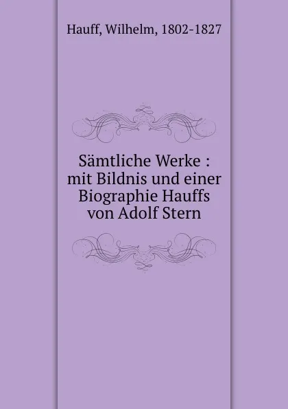 Обложка книги Samtliche Werke : mit Bildnis und einer Biographie Hauffs von Adolf Stern, Wilhelm Hauff