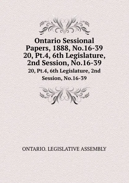 Обложка книги Ontario Sessional Papers, 1888, No.16-39. 20, Pt.4, 6th Legislature, 2nd Session, No.16-39, Ontario. Legislative Assembly