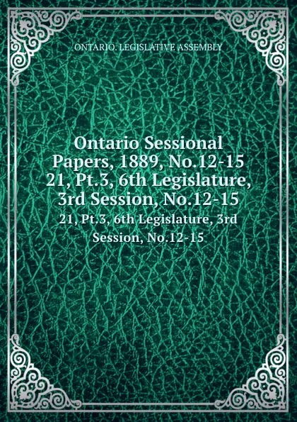 Обложка книги Ontario Sessional Papers, 1889, No.12-15. 21, Pt.3, 6th Legislature, 3rd Session, No.12-15, Ontario. Legislative Assembly