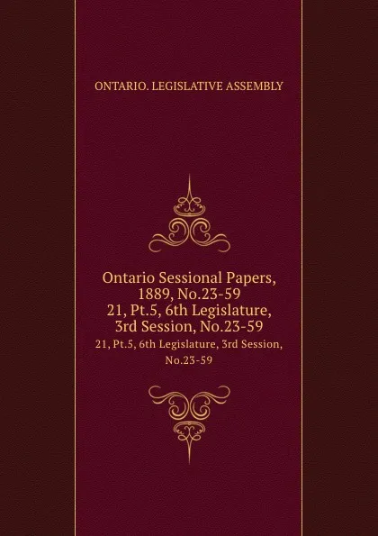 Обложка книги Ontario Sessional Papers, 1889, No.23-59. 21, Pt.5, 6th Legislature, 3rd Session, No.23-59, Ontario. Legislative Assembly