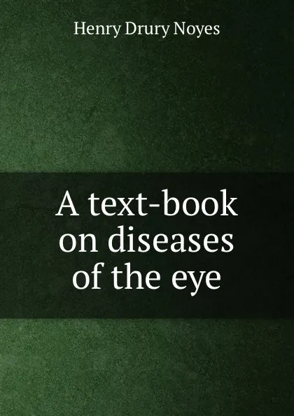 Обложка книги A text-book on diseases of the eye, Henry Drury Noyes