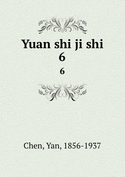 Обложка книги Yuan shi ji shi. 6, Yan Chen