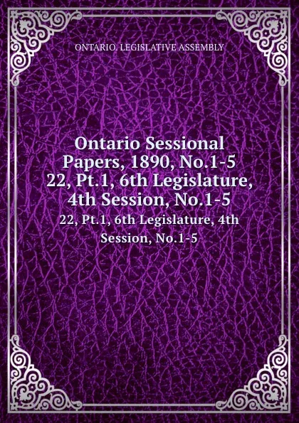 Обложка книги Ontario Sessional Papers, 1890, No.1-5. 22, Pt.1, 6th Legislature, 4th Session, No.1-5, Ontario. Legislative Assembly