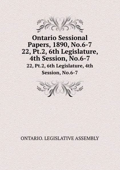 Обложка книги Ontario Sessional Papers, 1890, No.6-7. 22, Pt.2, 6th Legislature, 4th Session, No.6-7, Ontario. Legislative Assembly