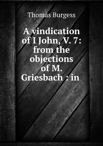 Обложка книги A vindication of I John, V. 7: from the objections of M. Griesbach : in ., Thomas Burgess