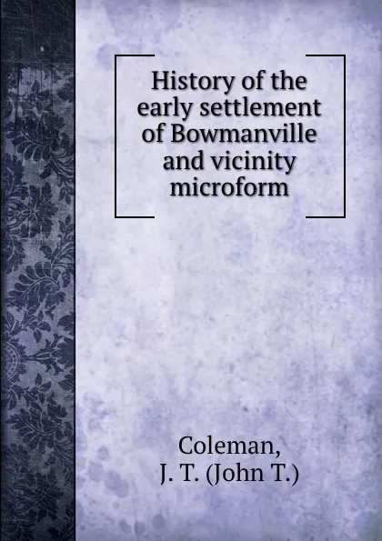 Обложка книги History of the early settlement of Bowmanville and vicinity microform, John T. Coleman