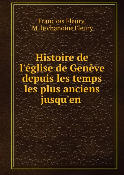 Обложка книги Histoire de l.eglise de Geneve depuis les temps les plus anciens jusqu.en ., Franc̦ois Fleury