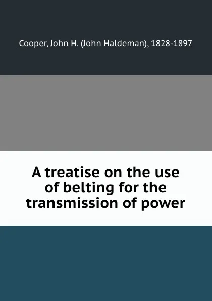 Обложка книги A treatise on the use of belting for the transmission of power, John Haldeman Cooper