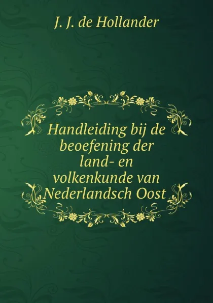 Обложка книги Handleiding bij de beoefening der land- en volkenkunde van Nederlandsch Oost ., J.J. de Hollander