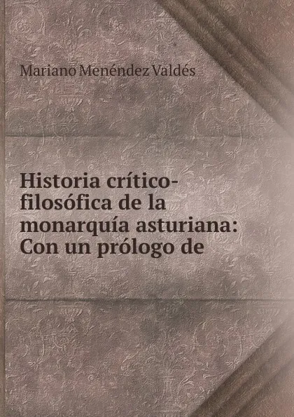 Обложка книги Historia critico-filosofica de la monarquia asturiana: Con un prologo de ., Mariano Menéndez Valdés