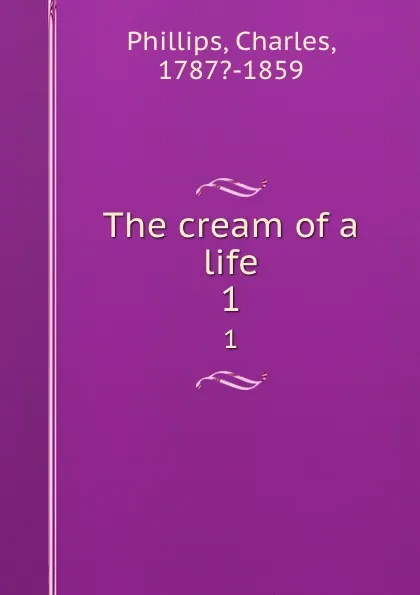 Обложка книги The cream of a life. 1, Charles Phillips