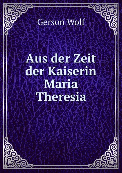 Обложка книги Aus der Zeit der Kaiserin Maria Theresia, Gerson Wolf