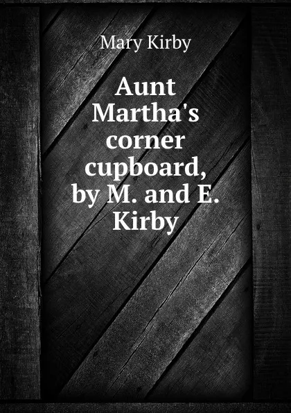 Обложка книги Aunt Martha.s corner cupboard, by M. and E. Kirby, Mary Kirby