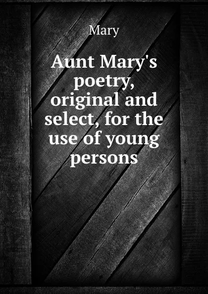 Обложка книги Aunt Mary.s poetry, original and select, for the use of young persons, Mary