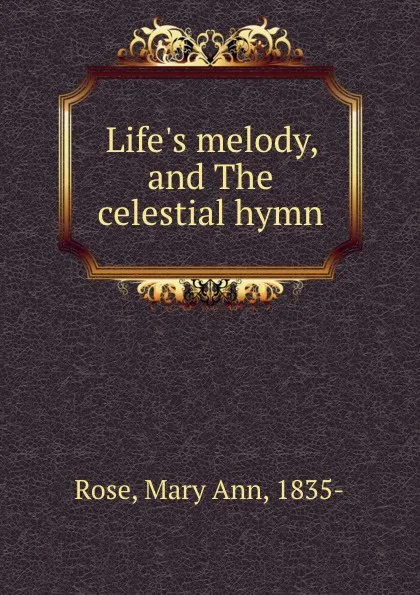 Обложка книги Life.s melody, and The celestial hymn, Mary Ann Rose