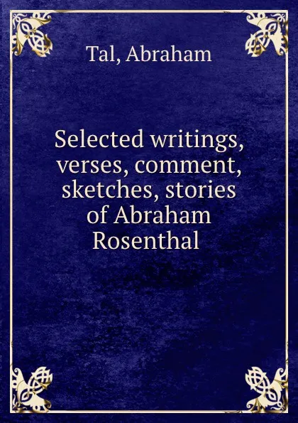 Обложка книги Selected writings, verses, comment, sketches, stories of Abraham Rosenthal, Abraham Tal