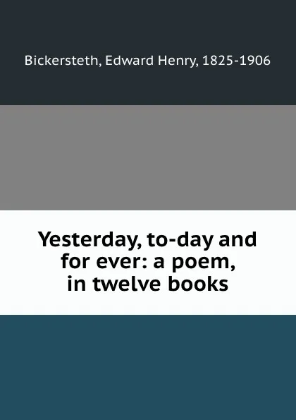 Обложка книги Yesterday, to-day and for ever: a poem, in twelve books, Edward Henry Bickersteth