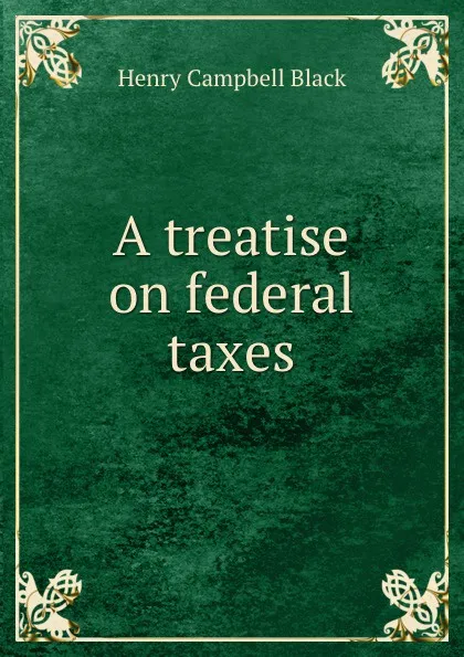 Обложка книги A treatise on federal taxes, Henry Campbell Black