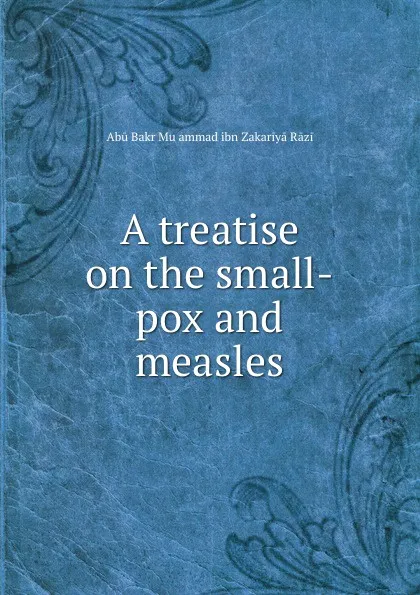 Обложка книги A treatise on the small-pox and measles, Abū Bakr Muḥammad ibn Zakariyā Rāzi