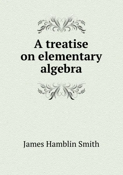 Обложка книги A treatise on elementary algebra, J. Hamblin Smith