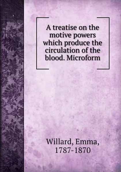 Обложка книги A treatise on the motive powers which produce the circulation of the blood. Microform, Emma Willard
