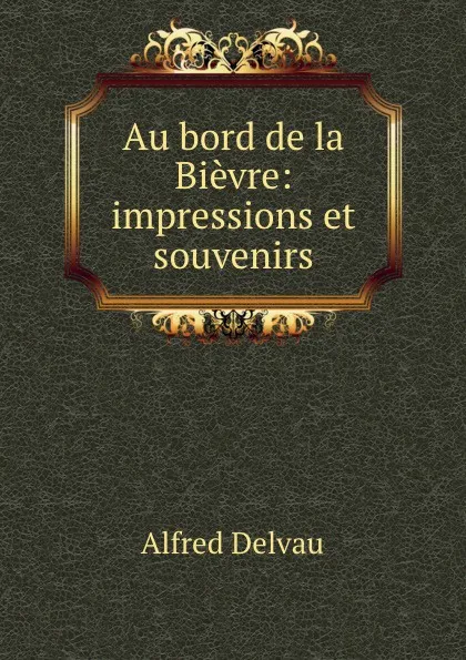 Обложка книги Au bord de la Bievre: impressions et souvenirs, Alfred Delvau