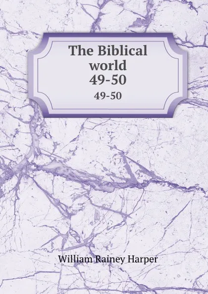 Обложка книги The Biblical world. 49-50, William Rainey Harper