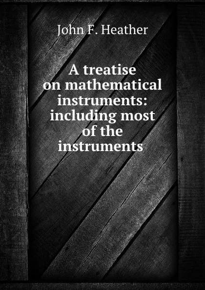 Обложка книги A treatise on mathematical instruments: including most of the instruments ., John F. Heather