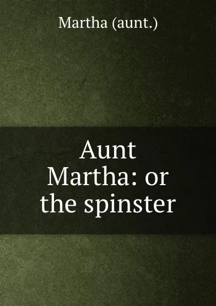 Обложка книги Aunt Martha: or the spinster, Martha